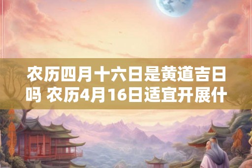 农历四月十六日是黄道吉日吗 农历4月16日适宜开展什么