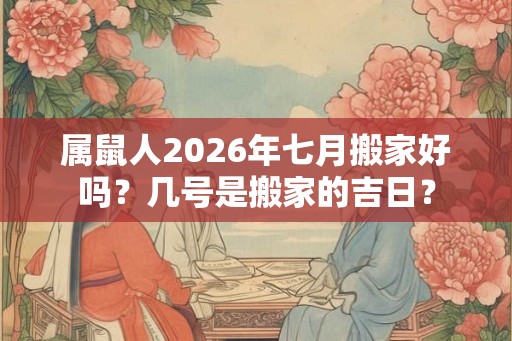属鼠人2026年七月搬家好吗？几号是搬家的吉日？