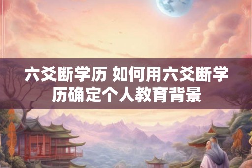 六爻断学历 如何用六爻断学历确定个人教育背景