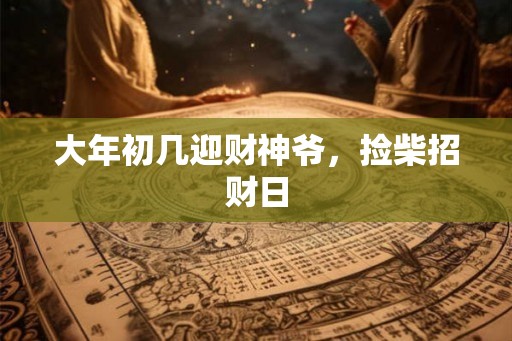 大年初几迎财神爷，捡柴招财日