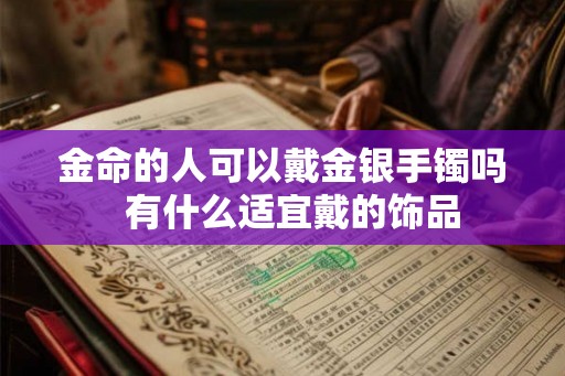金命的人可以戴金银手镯吗 有什么适宜戴的饰品 金命的人可以戴金银手镯吗 有什么适宜戴的饰品