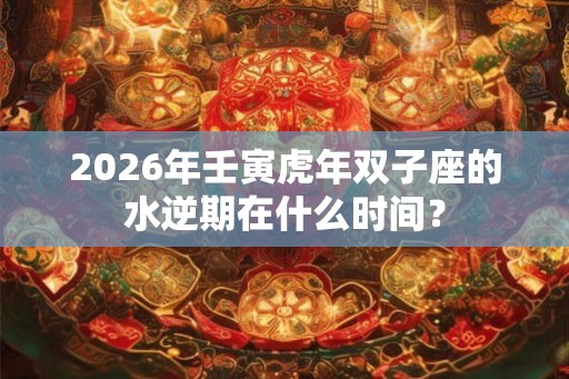 2026年壬寅虎年双子座的水逆期在什么时间? 2026年壬寅虎年双子座的水逆期在什么时间?