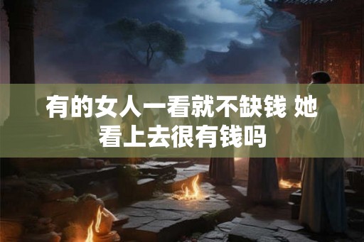 有的女人一看就不缺钱 她看上去很有钱吗