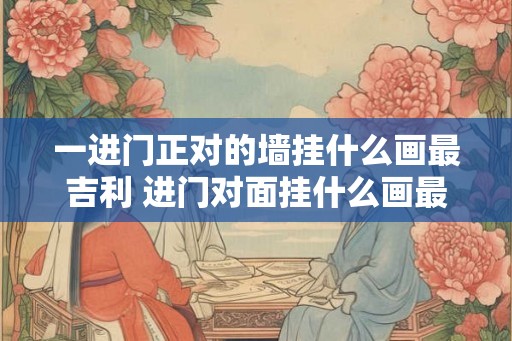 一进门正对的墙挂什么画最吉利 进门对面挂什么画最吉利