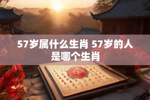 57岁属什么生肖 57岁的人是哪个生肖