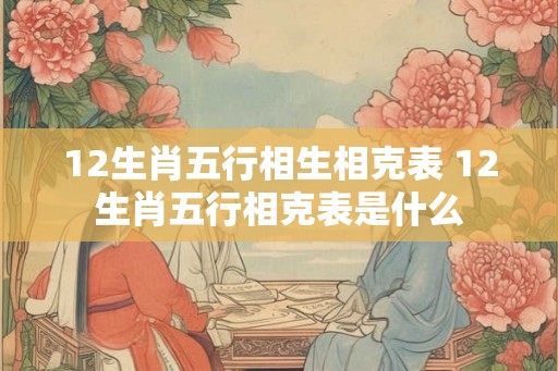 12生肖五行相生相克表 12生肖五行相克表是什么