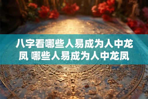 八字看哪些人易成为人中龙凤 哪些人易成为人中龙凤