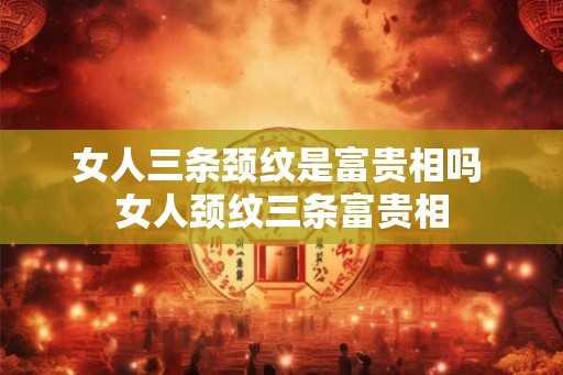 女人三条颈纹是富贵相吗 女人颈纹三条富贵相