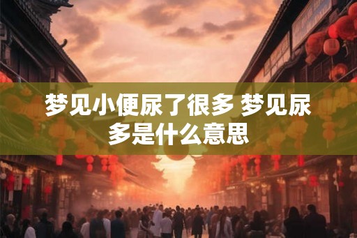 梦见小便尿了很多 梦见尿多是什么意思