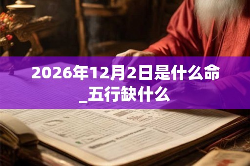2026年12月2日是什么命_五行缺什么 2026年12月2日是什么命_五行缺什么