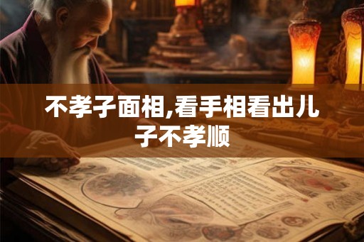 不孝孑面相,看手相看出儿子不孝顺