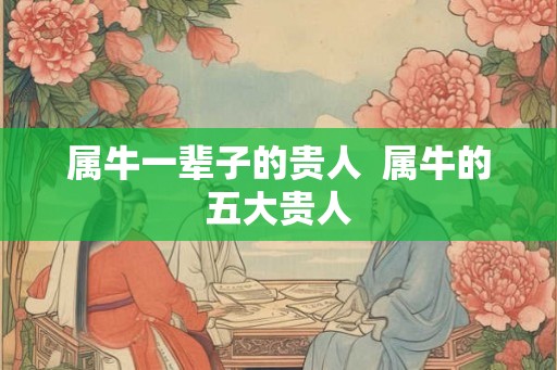 属牛一辈子的贵人  属牛的五大贵人