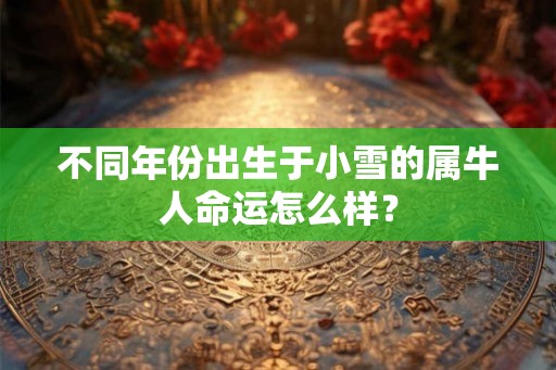 不同年份出生于小雪的属牛人命运怎么样？