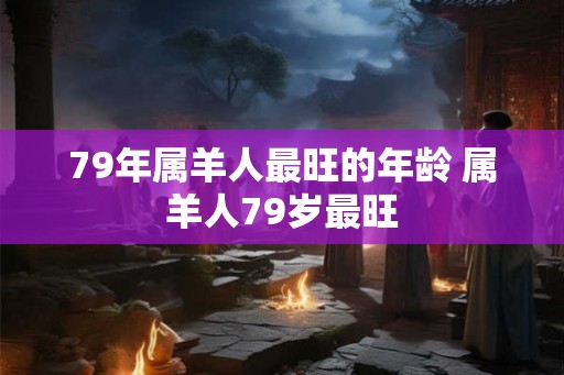 79年属羊人最旺的年龄 属羊人79岁最旺 79年属羊人最旺的年龄 属羊人79岁最旺