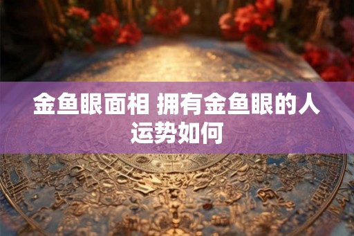 金鱼眼面相 拥有金鱼眼的人运势如何