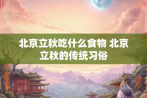 北京立秋吃什么食物 北京立秋的传统习俗