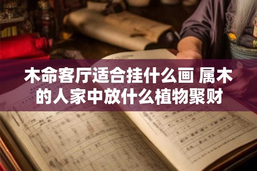 木命客厅适合挂什么画 属木的人家中放什么植物聚财