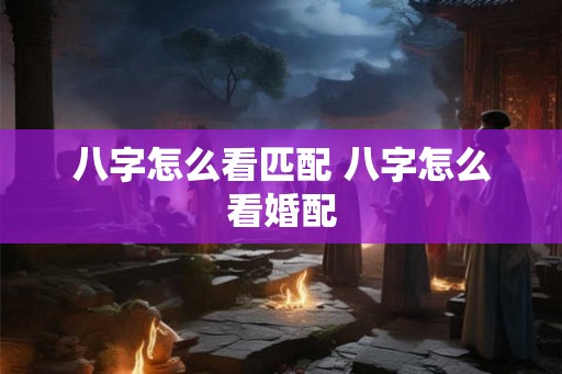 八字怎么看匹配 八字怎么看婚配