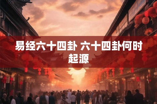 易经六十四卦 六十四卦何时起源