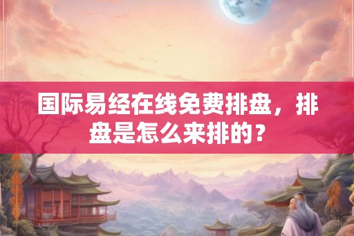 国际易经在线免费排盘，排盘是怎么来排的？