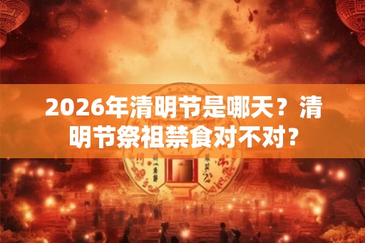 2026年清明节是哪天？清明节祭祖禁食对不对？