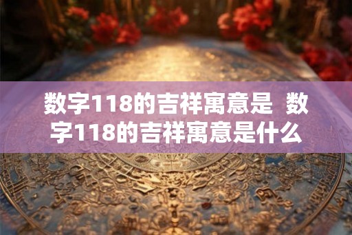 数字118的吉祥寓意是 数字118的吉祥寓意是什么 数字118的吉祥寓意是 数字118的吉祥寓意是什么