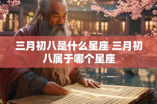 三月初八是什么星座 三月初八属于哪个星座