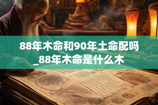 88年木命和90年土命配吗_88年木命是什么木 88年木命和90年土命配吗_88年木命是什么木