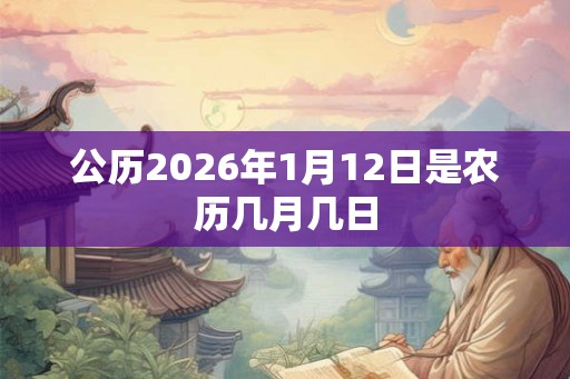 公历2026年1月12日是农历几月几日 公历2026年1月12日是农历几月几日