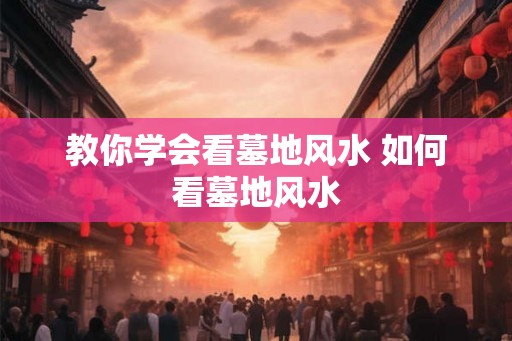 教你学会看墓地风水 如何看墓地风水