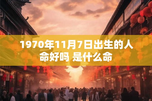 1970年11月7日出生的人命好吗 是什么命