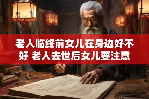老人临终前女儿在身边好不好 老人去世后女儿要注意什么