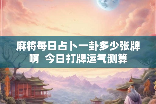麻将每日占卜一卦多少张牌啊 今日打牌运气测算 麻将每日占卜一卦多少张牌啊 今日打牌运气测算