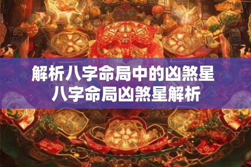 解析八字命局中的凶煞星 八字命局凶煞星解析