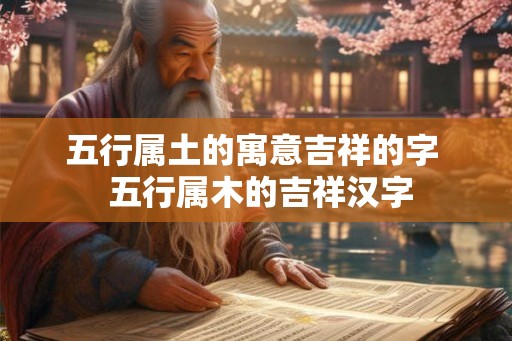 五行属土的寓意吉祥的字 五行属木的吉祥汉字 五行属土的寓意吉祥的字 五行属木的吉祥汉字