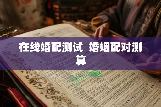 在线婚配测试 婚姻配对测算 在线婚配测试 婚姻配对测算