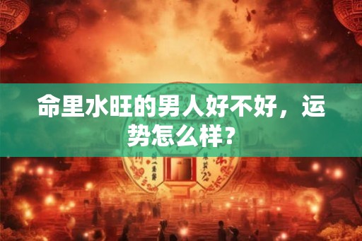 命里水旺的男人好不好，运势怎么样？