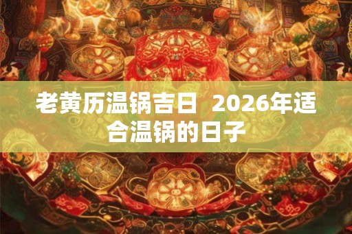 老黄历温锅吉日  2026年适合温锅的日子