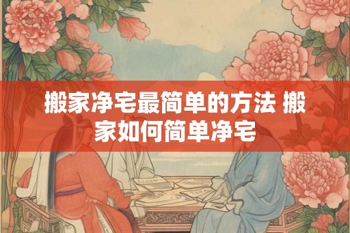 搬家净宅最简单的方法 搬家如何简单净宅