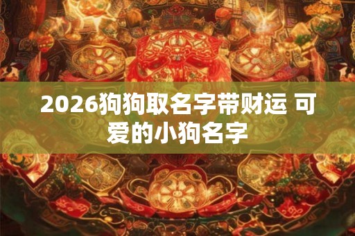 2026狗狗取名字带财运 可爱的小狗名字