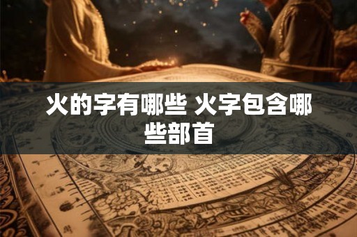 火的字有哪些 火字包含哪些部首