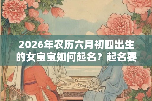 2026年农历六月初四出生的女宝宝如何起名？起名要注意什么？