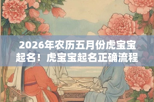 2026年农历五月份虎宝宝起名！虎宝宝起名正确流程是什么？