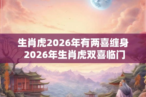 生肖虎2026年有两喜缠身 2026年生肖虎双喜临门