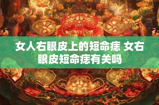 女人右眼皮上的短命痣 女右眼皮短命痣有关吗 女人右眼皮上的短命痣 女右眼皮短命痣有关吗