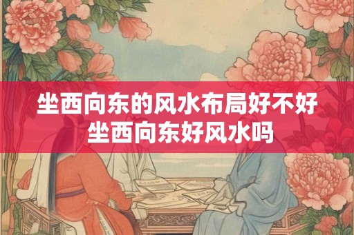 坐西向东的风水布局好不好 坐西向东好风水吗