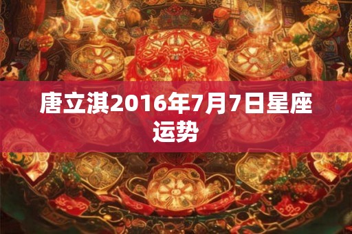 唐立淇2016年7月7日星座运势