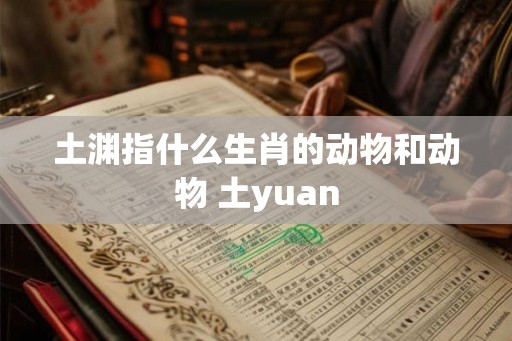 土渊指什么生肖的动物和动物 土yuan