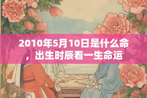 2010年5月10日是什么命,出生时辰看一生命运 2010年5月10日是什么命,出生时辰看一生命运