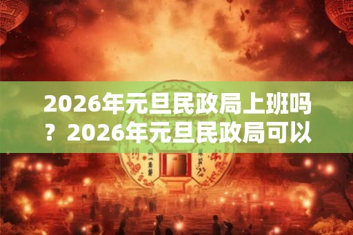 2026年元旦民政局上班吗？2026年元旦民政局可以领证吗？